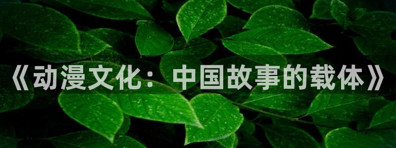 colamanage漫画：《动漫文化：中国故事的载体》