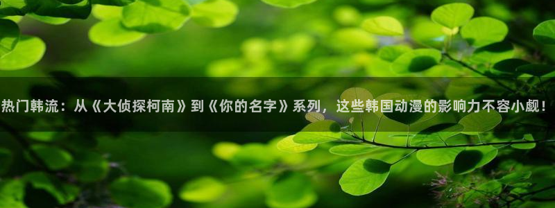 colamanage漫画官网：热门韩流：从《大侦探柯南》到《你的名字》系列，这些韩国动漫的影响力不容小觑！