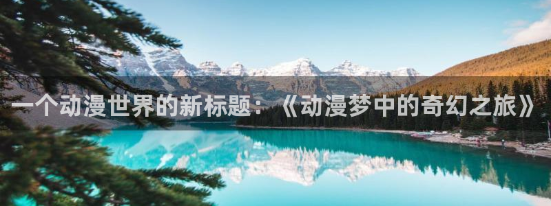 colomanage漫画官网：一个动漫世界的新标题：《动漫梦中的奇幻之旅》