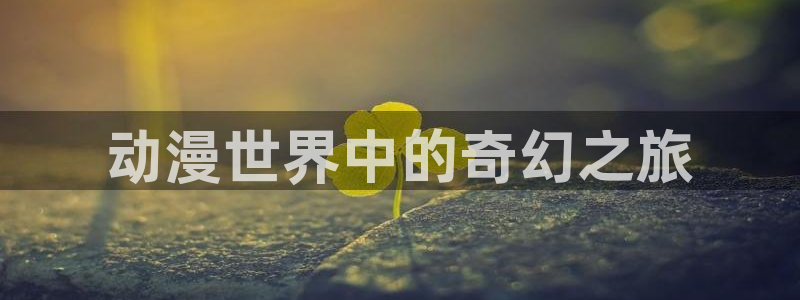 在线动画动漫下载age动漫：动漫世界中的奇幻之旅