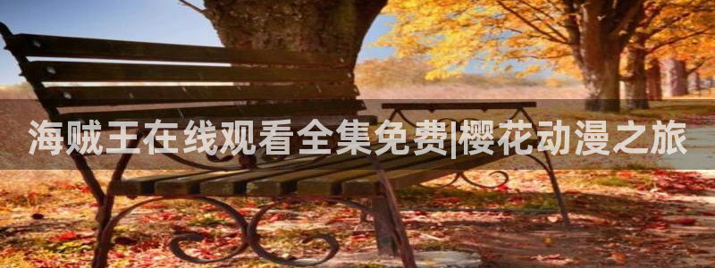 age动漫下载入口：海贼王在线观看全集免费|樱花动漫之旅