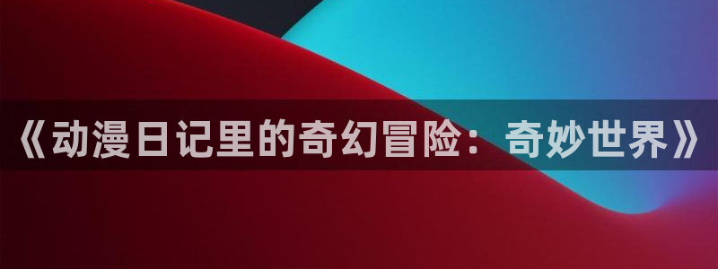 age动漫下载动漫全免费：《动漫日记里的奇幻冒险：奇妙世界》