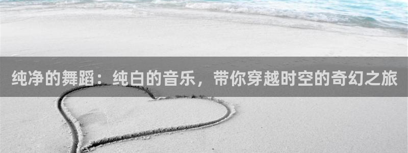 age动漫官网入口老版本：纯净的舞蹈：纯白的音乐，带你穿越时空的奇幻之旅