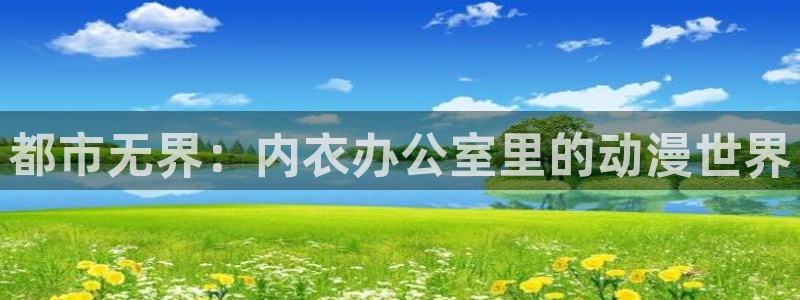 age樱花动漫：都市无界：内衣办公室里的动漫世界