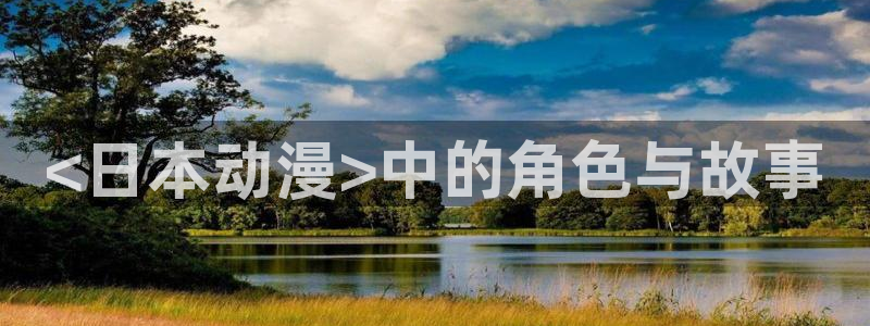 age动漫官网入口老版本：<日本动漫>中的角色与故事