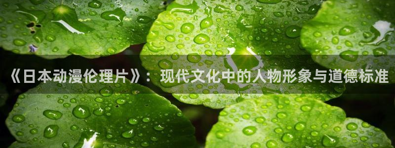 age动漫官网版入口：《日本动漫伦理片》：现代文化中的人物形象与道德标准