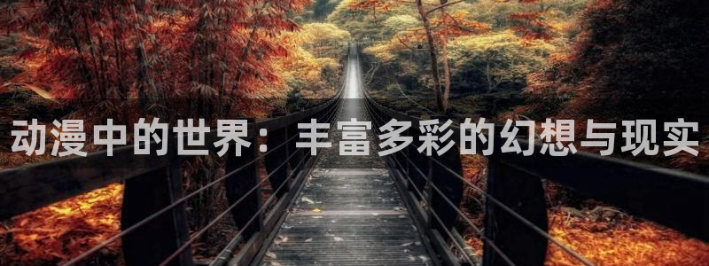 拷贝漫画 copymanager.ory网站：动漫中的世界：丰富多彩的幻想与现实