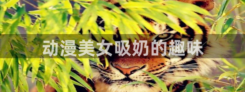 age专注动漫的门户网站：动漫美女吸奶的趣味