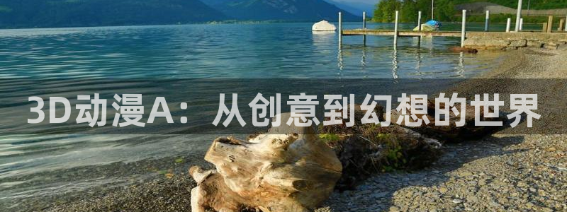 age专注动漫的门户网站：3D动漫A：从创意到幻想的世界
