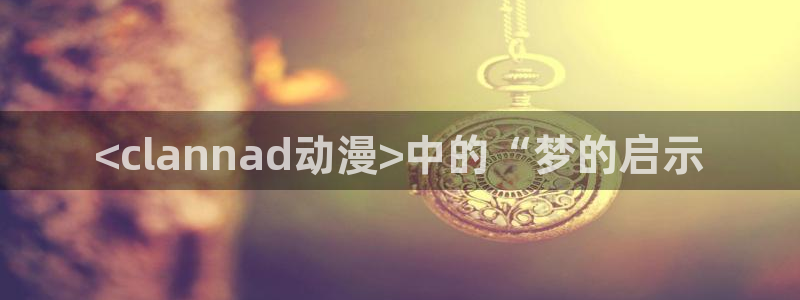 age动漫官网版入口：<clannad动漫>中的“梦的启示