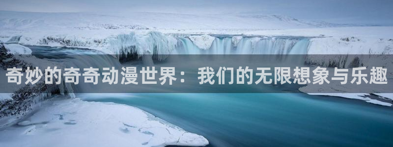 age动漫网上看：奇妙的奇奇动漫世界：我们的无限想象与乐趣