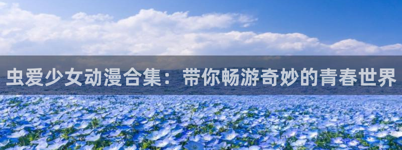 age动漫：虫爱少女动漫合集：带你畅游奇妙的青春世界