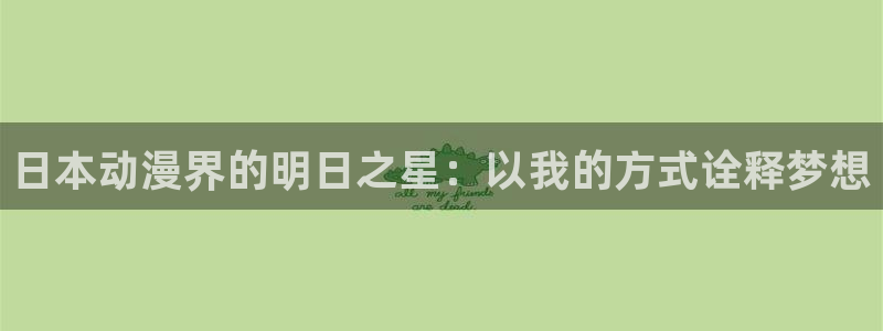 age动漫官网入口老版本：日本动漫界的明日之星：以我的方式诠释梦想