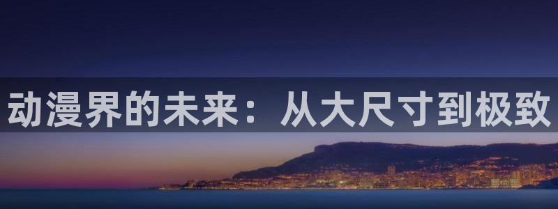 下载age动漫：动漫界的未来：从大尺寸到极致