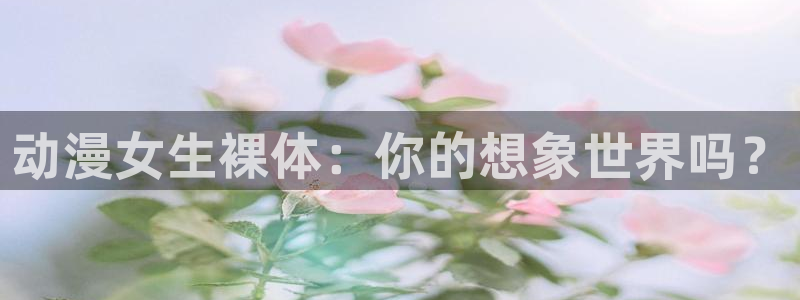colamanage漫画：动漫女生裸体：你的想象世界吗？