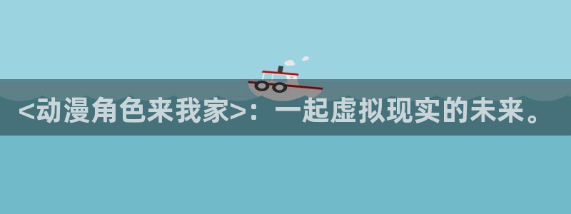 age专注动漫的门户网站：<动漫角色来我家>：一起虚拟现实的未来。