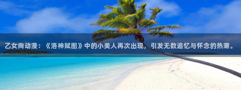 age动漫官网网址：乙女向动漫：《洛神赋图》中的小美人再次出现，引发无数追忆与怀念的热潮。
