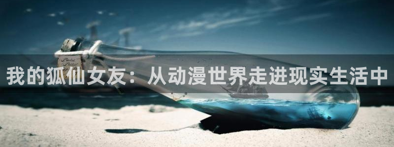 age动漫官网在线入口：我的狐仙女友：从动漫世界走进现实生活中