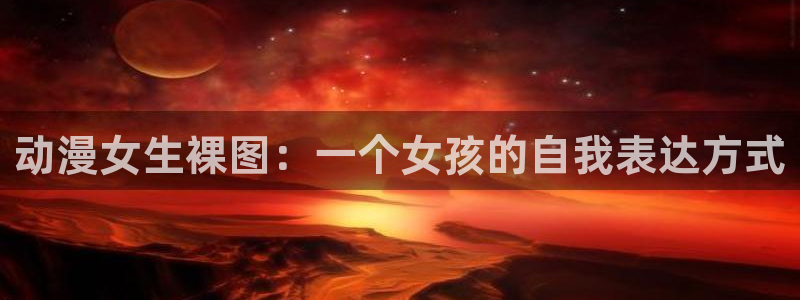 age专注动漫的门户网站：动漫女生裸图：一个女孩的自我表达方式
